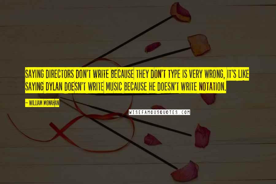 William Monahan Quotes: Saying directors don't write because they don't type is very wrong, it's like saying Dylan doesn't write music because he doesn't write notation.