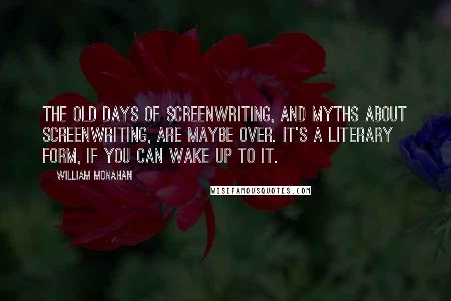 William Monahan Quotes: The old days of screenwriting, and myths about screenwriting, are maybe over. It's a literary form, if you can wake up to it.