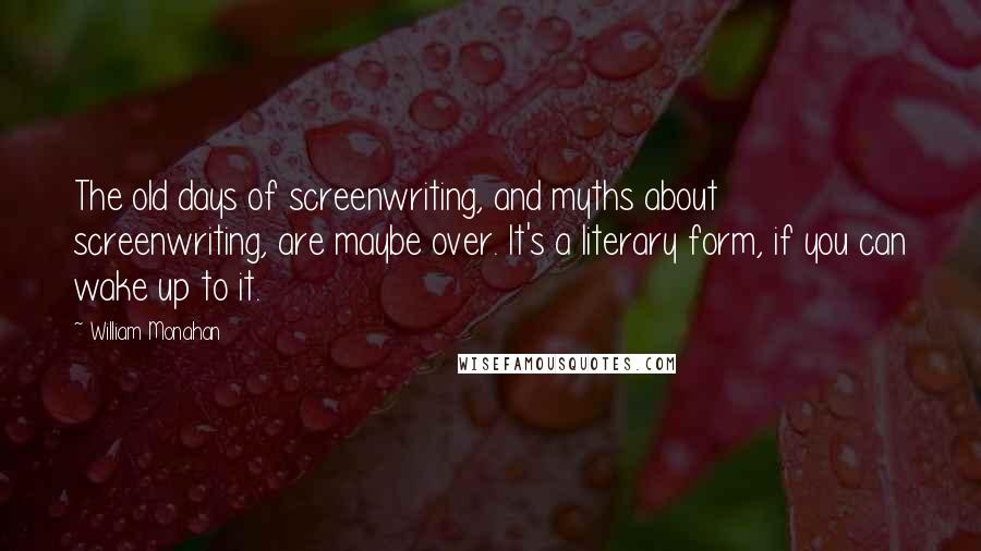 William Monahan Quotes: The old days of screenwriting, and myths about screenwriting, are maybe over. It's a literary form, if you can wake up to it.