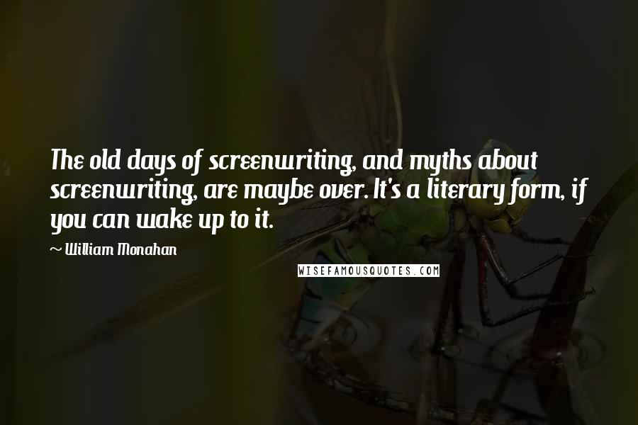 William Monahan Quotes: The old days of screenwriting, and myths about screenwriting, are maybe over. It's a literary form, if you can wake up to it.