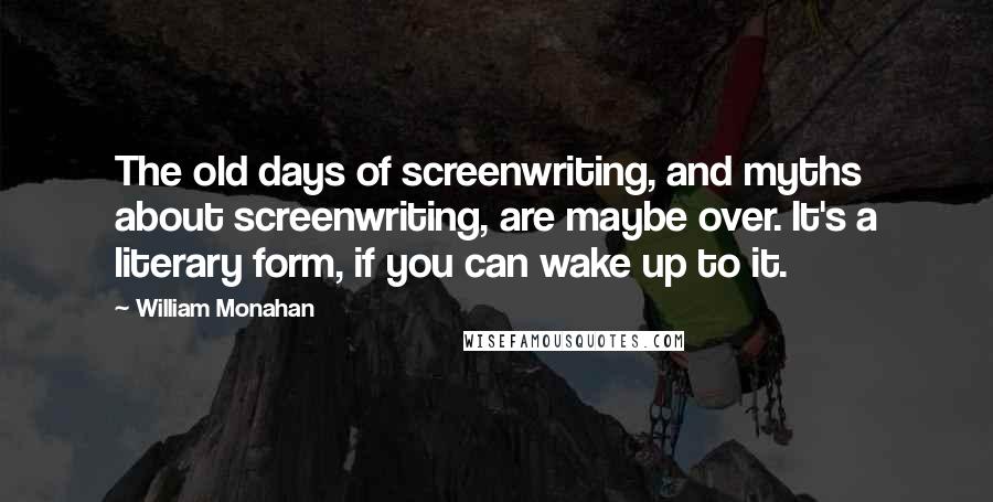 William Monahan Quotes: The old days of screenwriting, and myths about screenwriting, are maybe over. It's a literary form, if you can wake up to it.