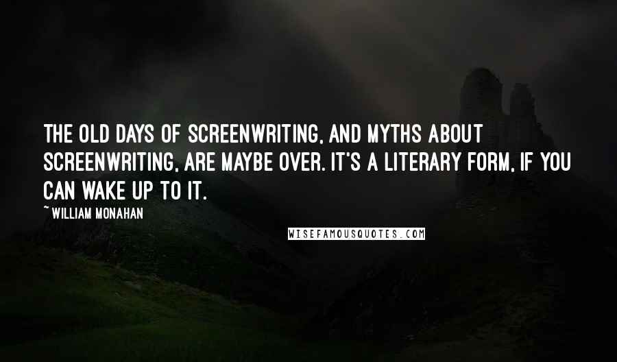 William Monahan Quotes: The old days of screenwriting, and myths about screenwriting, are maybe over. It's a literary form, if you can wake up to it.