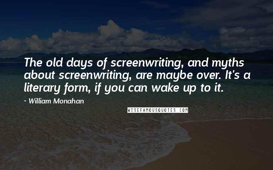 William Monahan Quotes: The old days of screenwriting, and myths about screenwriting, are maybe over. It's a literary form, if you can wake up to it.