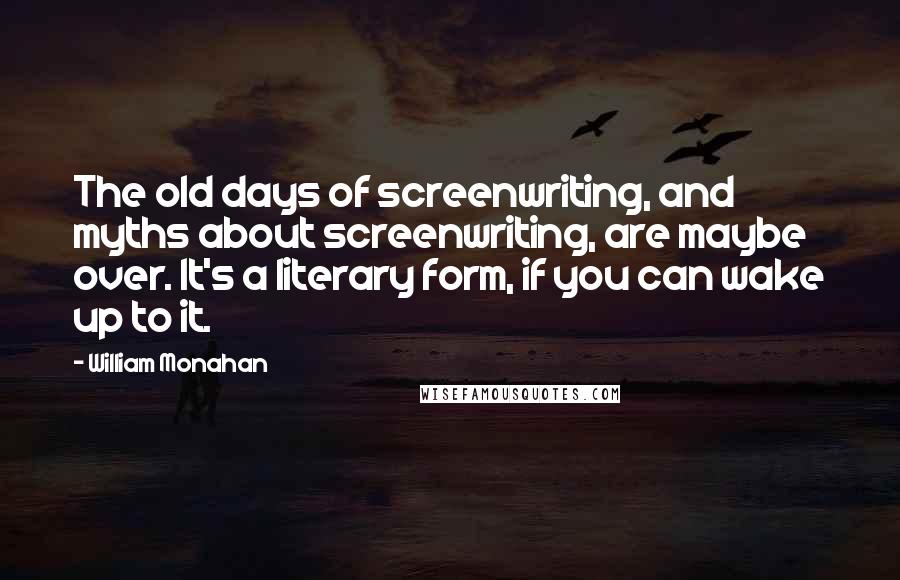 William Monahan Quotes: The old days of screenwriting, and myths about screenwriting, are maybe over. It's a literary form, if you can wake up to it.