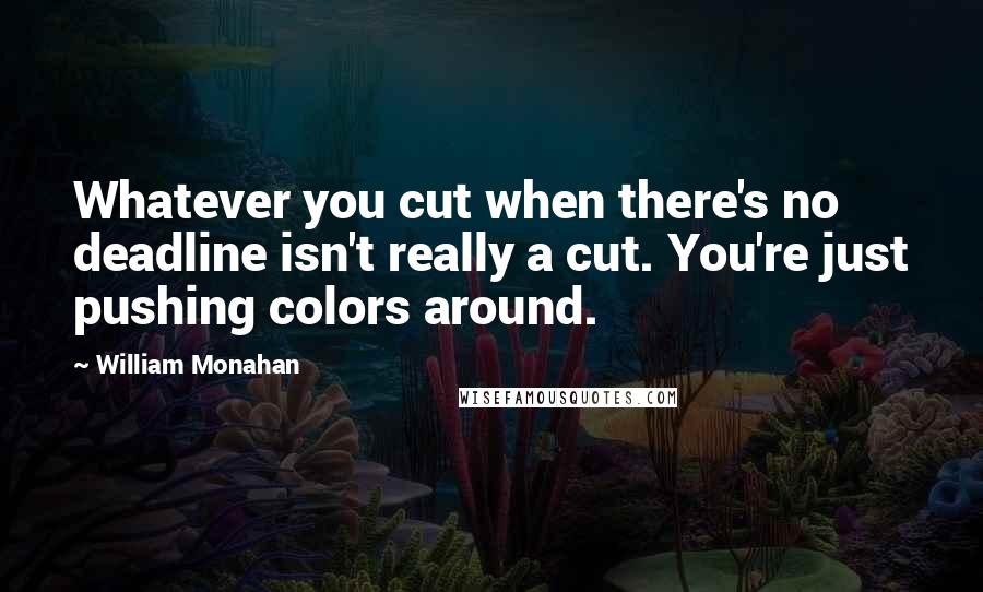 William Monahan Quotes: Whatever you cut when there's no deadline isn't really a cut. You're just pushing colors around.