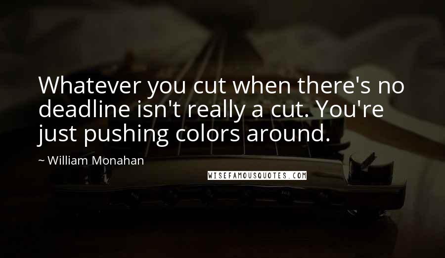 William Monahan Quotes: Whatever you cut when there's no deadline isn't really a cut. You're just pushing colors around.