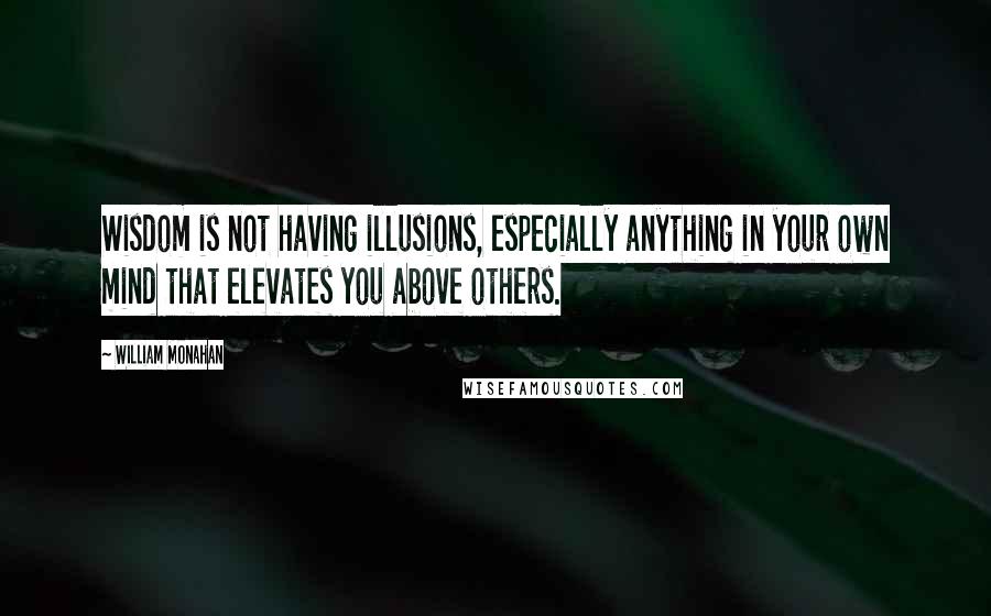 William Monahan Quotes: Wisdom is not having illusions, especially anything in your own mind that elevates you above others.