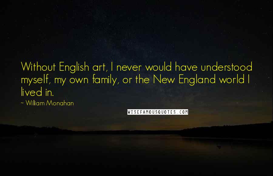 William Monahan Quotes: Without English art, I never would have understood myself, my own family, or the New England world I lived in.