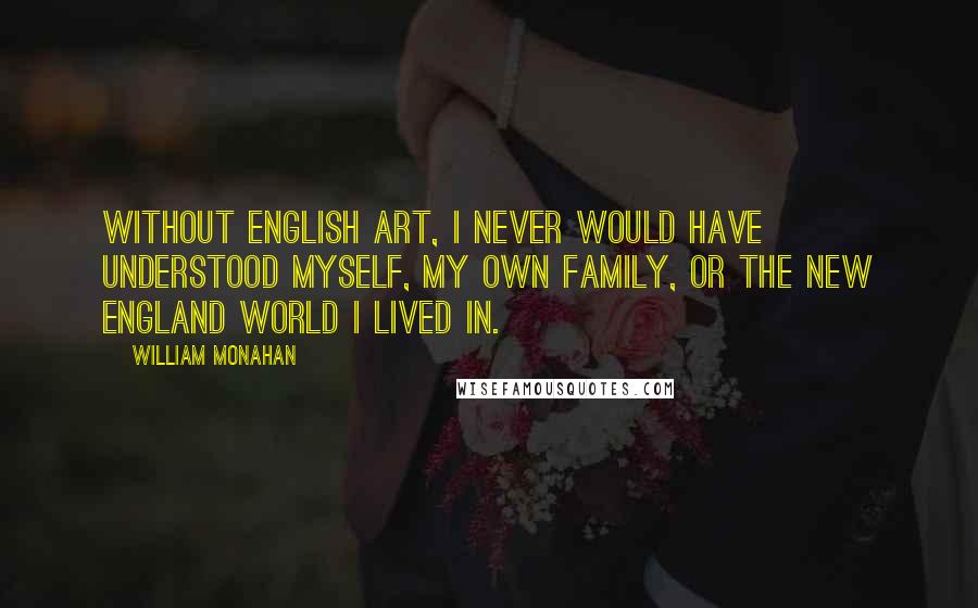 William Monahan Quotes: Without English art, I never would have understood myself, my own family, or the New England world I lived in.