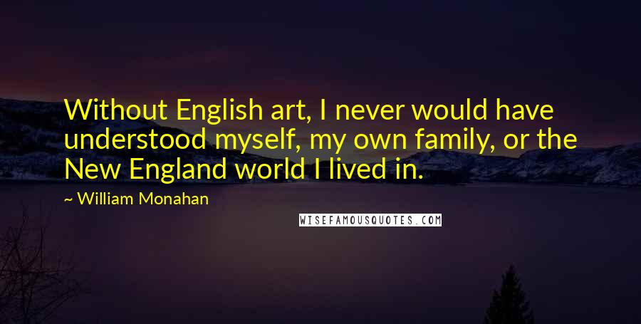 William Monahan Quotes: Without English art, I never would have understood myself, my own family, or the New England world I lived in.