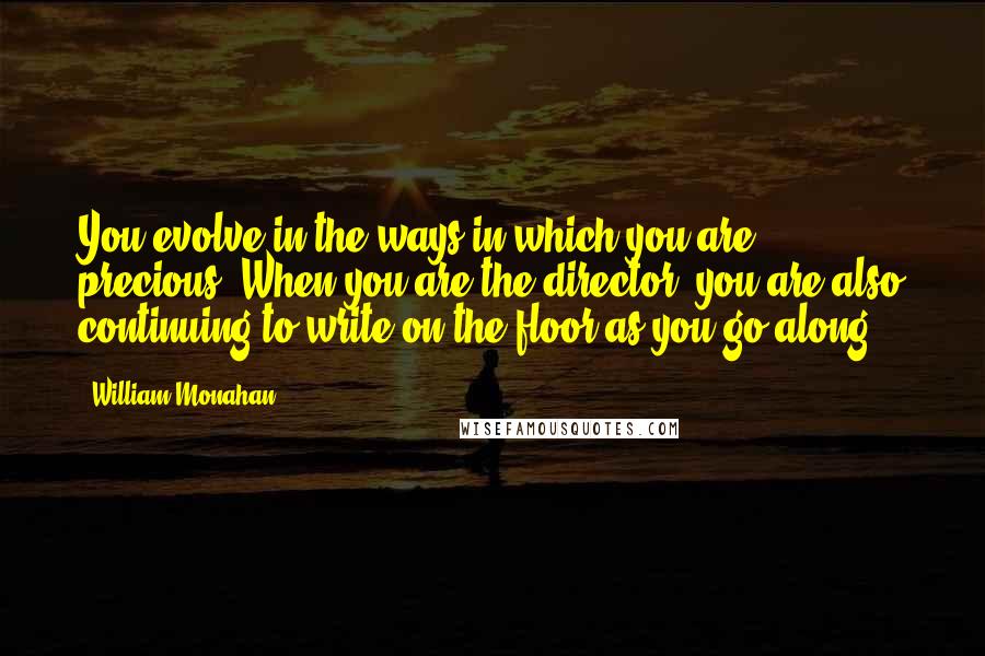 William Monahan Quotes: You evolve in the ways in which you are precious. When you are the director, you are also continuing to write on the floor as you go along.