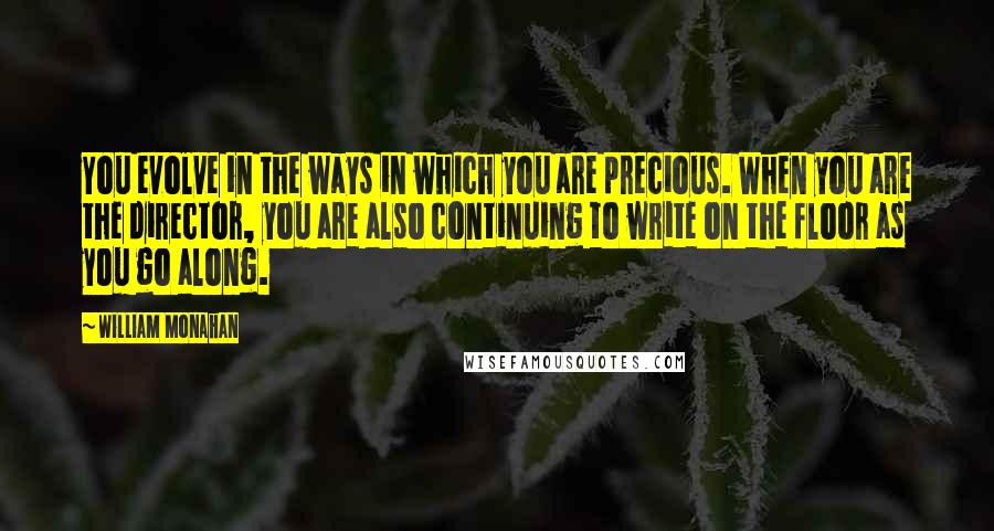 William Monahan Quotes: You evolve in the ways in which you are precious. When you are the director, you are also continuing to write on the floor as you go along.