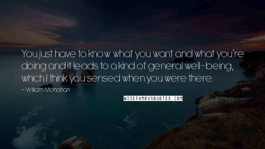 William Monahan Quotes: You just have to know what you want and what you're doing and it leads to a kind of general well-being, which I think you sensed when you were there.