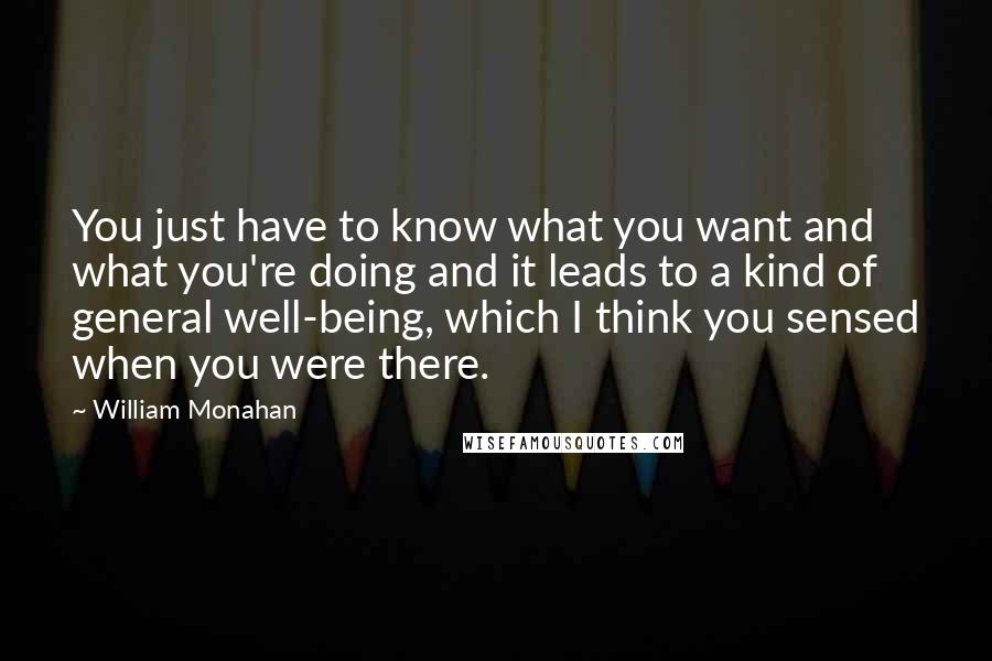 William Monahan Quotes: You just have to know what you want and what you're doing and it leads to a kind of general well-being, which I think you sensed when you were there.