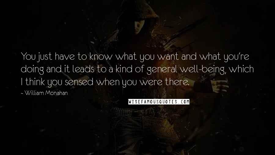 William Monahan Quotes: You just have to know what you want and what you're doing and it leads to a kind of general well-being, which I think you sensed when you were there.