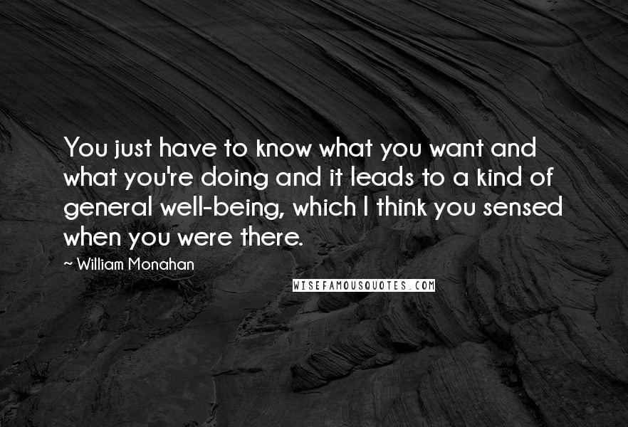 William Monahan Quotes: You just have to know what you want and what you're doing and it leads to a kind of general well-being, which I think you sensed when you were there.