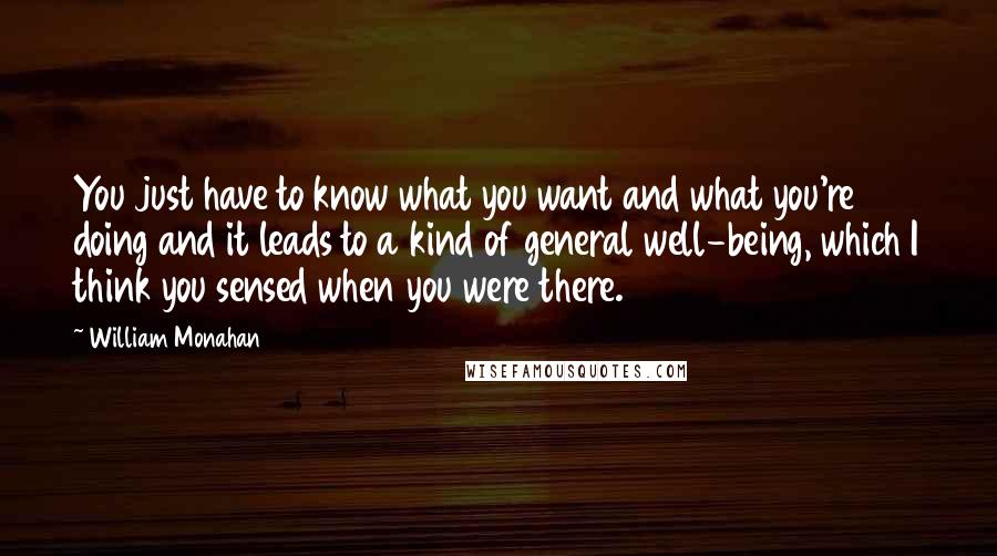 William Monahan Quotes: You just have to know what you want and what you're doing and it leads to a kind of general well-being, which I think you sensed when you were there.