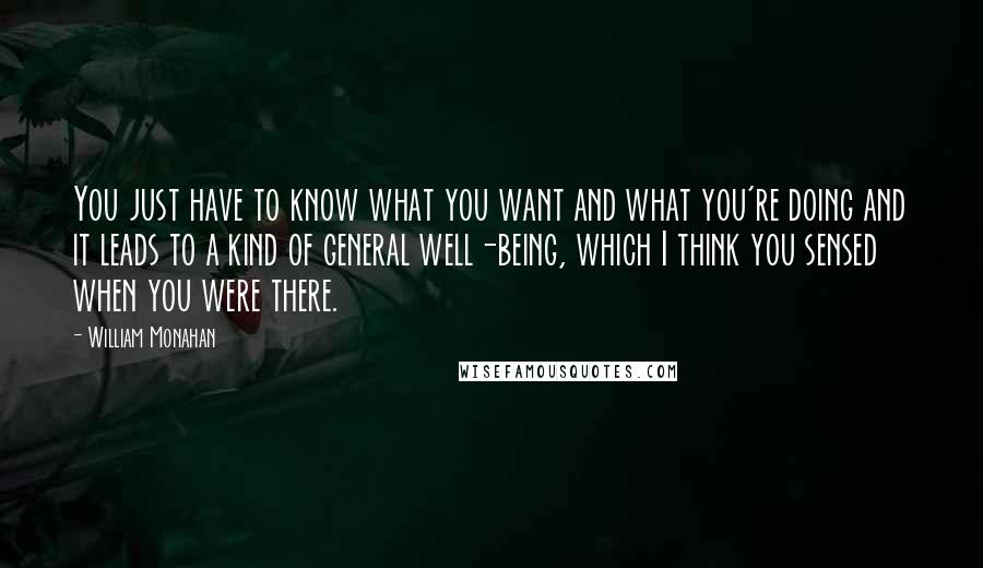 William Monahan Quotes: You just have to know what you want and what you're doing and it leads to a kind of general well-being, which I think you sensed when you were there.