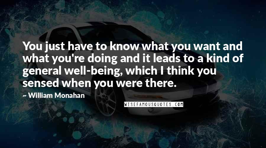 William Monahan Quotes: You just have to know what you want and what you're doing and it leads to a kind of general well-being, which I think you sensed when you were there.