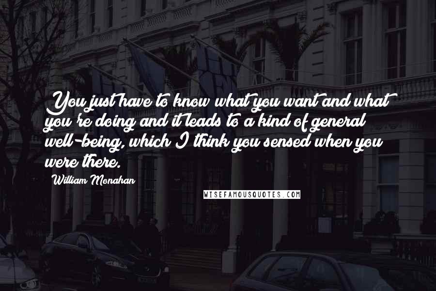 William Monahan Quotes: You just have to know what you want and what you're doing and it leads to a kind of general well-being, which I think you sensed when you were there.