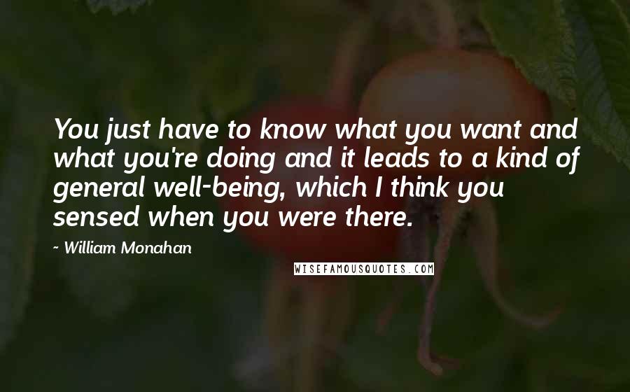 William Monahan Quotes: You just have to know what you want and what you're doing and it leads to a kind of general well-being, which I think you sensed when you were there.