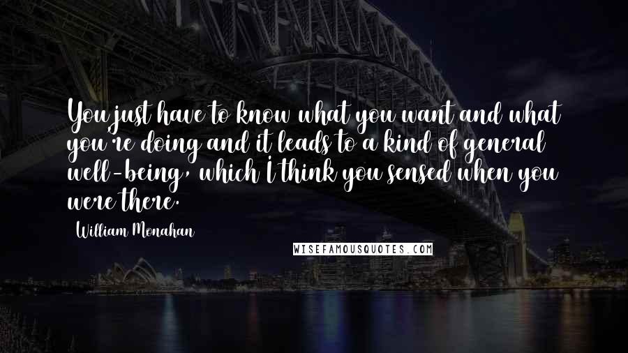 William Monahan Quotes: You just have to know what you want and what you're doing and it leads to a kind of general well-being, which I think you sensed when you were there.