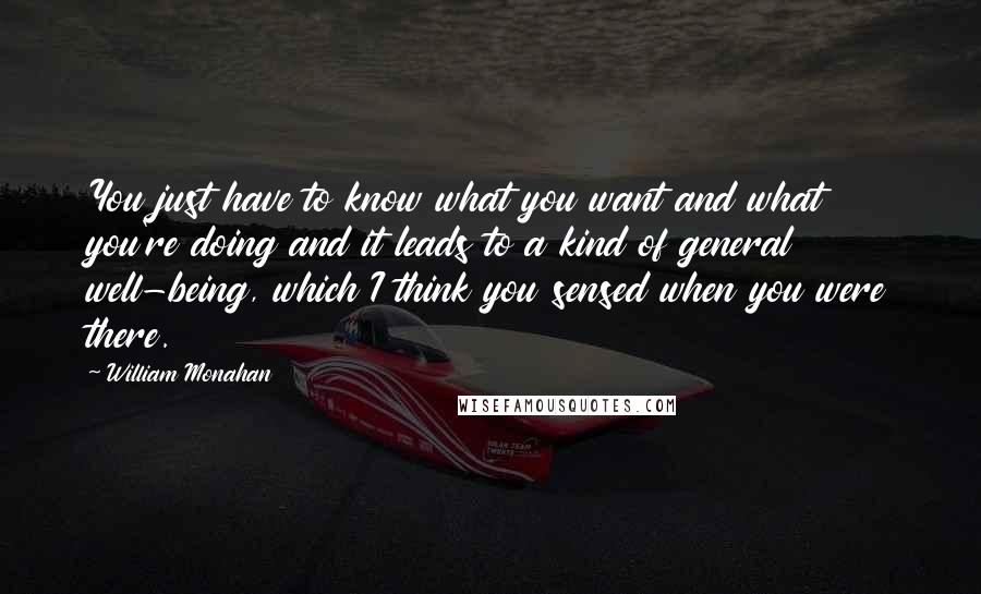 William Monahan Quotes: You just have to know what you want and what you're doing and it leads to a kind of general well-being, which I think you sensed when you were there.