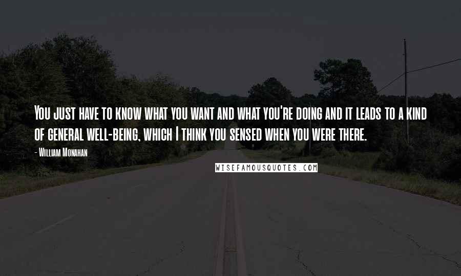 William Monahan Quotes: You just have to know what you want and what you're doing and it leads to a kind of general well-being, which I think you sensed when you were there.