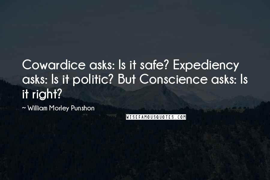 William Morley Punshon Quotes: Cowardice asks: Is it safe? Expediency asks: Is it politic? But Conscience asks: Is it right?