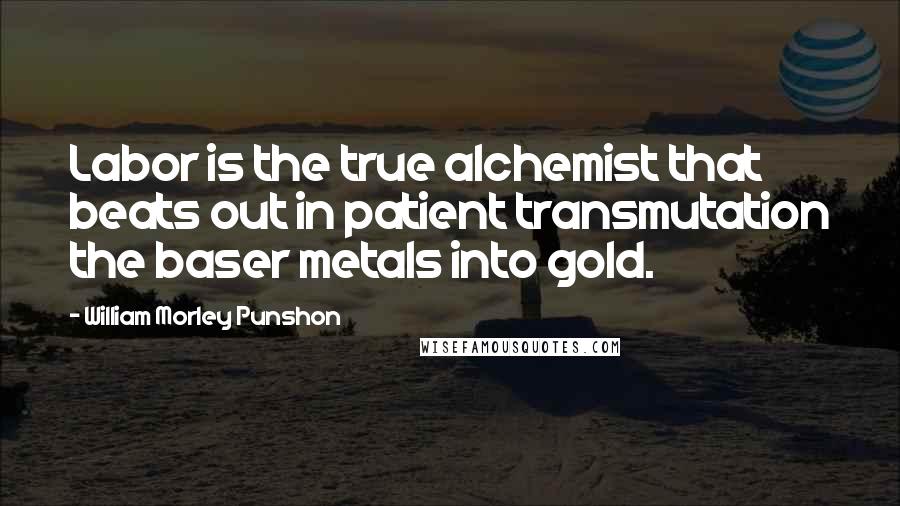 William Morley Punshon Quotes: Labor is the true alchemist that beats out in patient transmutation the baser metals into gold.
