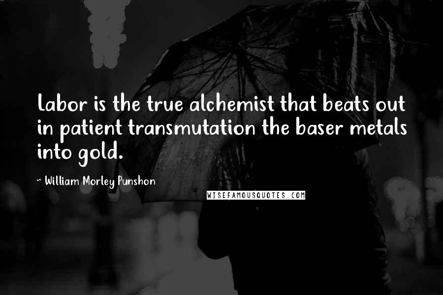 William Morley Punshon Quotes: Labor is the true alchemist that beats out in patient transmutation the baser metals into gold.