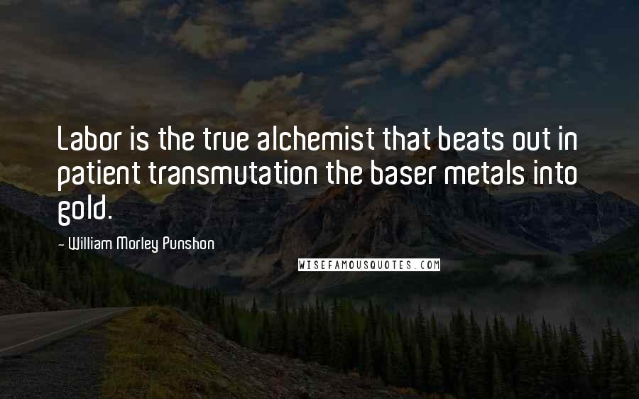 William Morley Punshon Quotes: Labor is the true alchemist that beats out in patient transmutation the baser metals into gold.