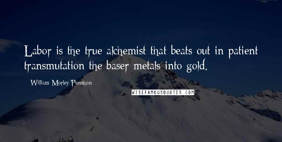 William Morley Punshon Quotes: Labor is the true alchemist that beats out in patient transmutation the baser metals into gold.