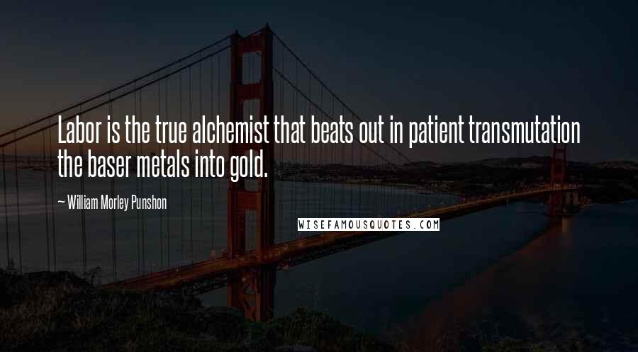 William Morley Punshon Quotes: Labor is the true alchemist that beats out in patient transmutation the baser metals into gold.