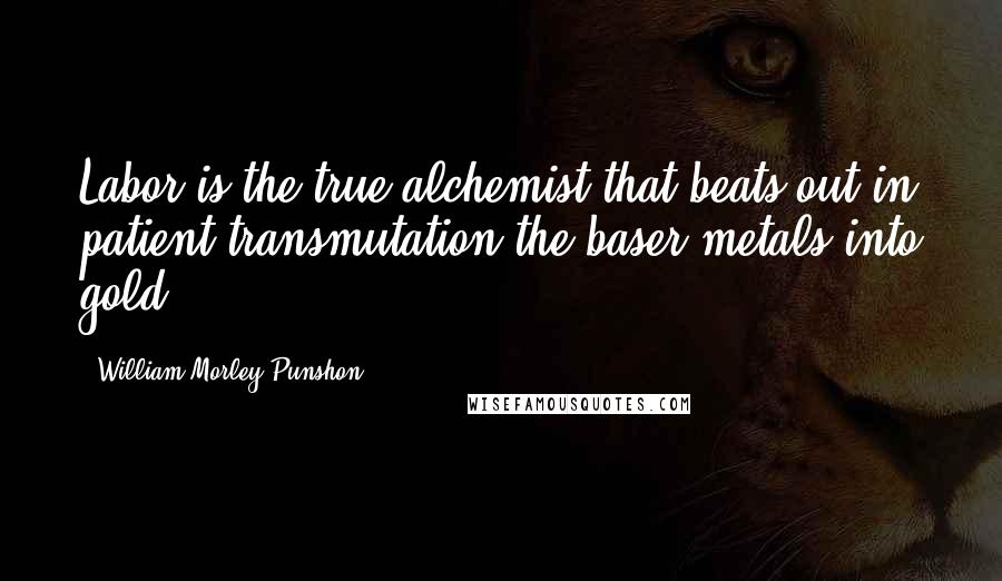 William Morley Punshon Quotes: Labor is the true alchemist that beats out in patient transmutation the baser metals into gold.