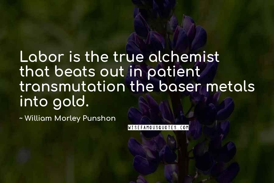 William Morley Punshon Quotes: Labor is the true alchemist that beats out in patient transmutation the baser metals into gold.
