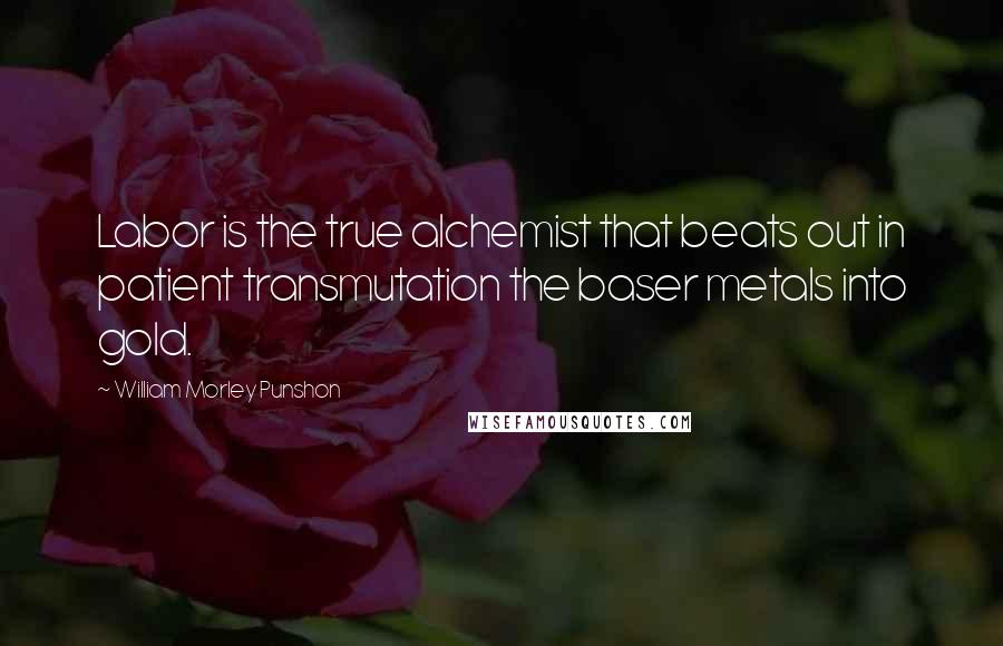 William Morley Punshon Quotes: Labor is the true alchemist that beats out in patient transmutation the baser metals into gold.