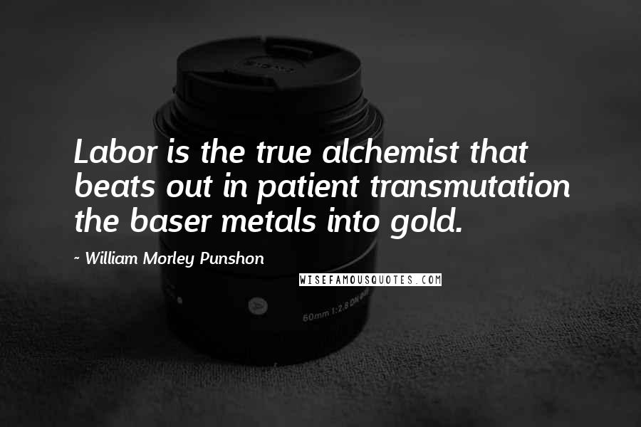 William Morley Punshon Quotes: Labor is the true alchemist that beats out in patient transmutation the baser metals into gold.