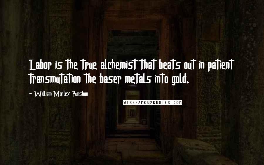 William Morley Punshon Quotes: Labor is the true alchemist that beats out in patient transmutation the baser metals into gold.