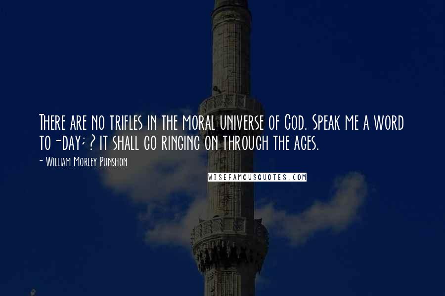 William Morley Punshon Quotes: There are no trifles in the moral universe of God. Speak me a word to-day; ? it shall go ringing on through the ages.