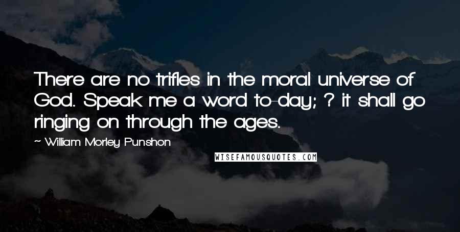 William Morley Punshon Quotes: There are no trifles in the moral universe of God. Speak me a word to-day; ? it shall go ringing on through the ages.