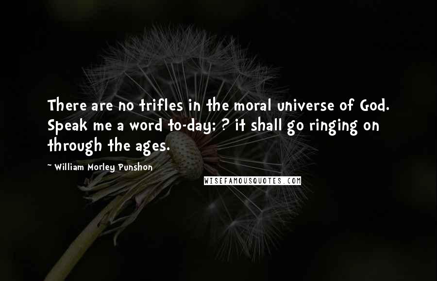 William Morley Punshon Quotes: There are no trifles in the moral universe of God. Speak me a word to-day; ? it shall go ringing on through the ages.