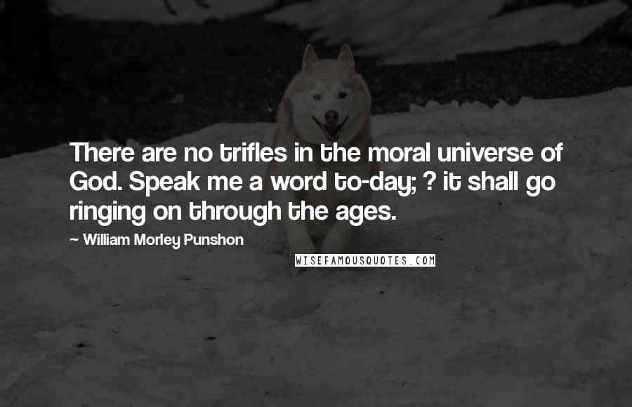 William Morley Punshon Quotes: There are no trifles in the moral universe of God. Speak me a word to-day; ? it shall go ringing on through the ages.