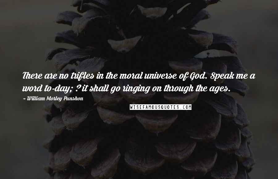 William Morley Punshon Quotes: There are no trifles in the moral universe of God. Speak me a word to-day; ? it shall go ringing on through the ages.