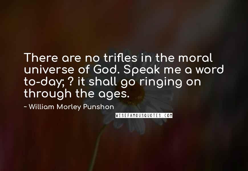 William Morley Punshon Quotes: There are no trifles in the moral universe of God. Speak me a word to-day; ? it shall go ringing on through the ages.