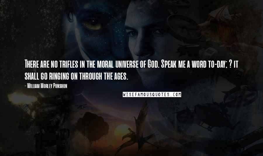 William Morley Punshon Quotes: There are no trifles in the moral universe of God. Speak me a word to-day; ? it shall go ringing on through the ages.