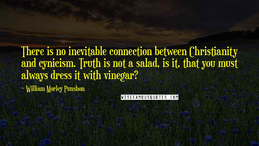 William Morley Punshon Quotes: There is no inevitable connection between Christianity and cynicism. Truth is not a salad, is it, that you must always dress it with vinegar?
