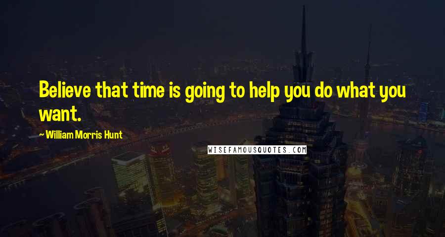 William Morris Hunt Quotes: Believe that time is going to help you do what you want.