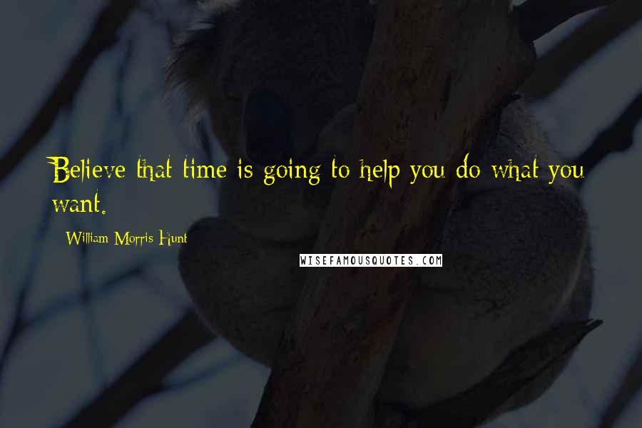 William Morris Hunt Quotes: Believe that time is going to help you do what you want.