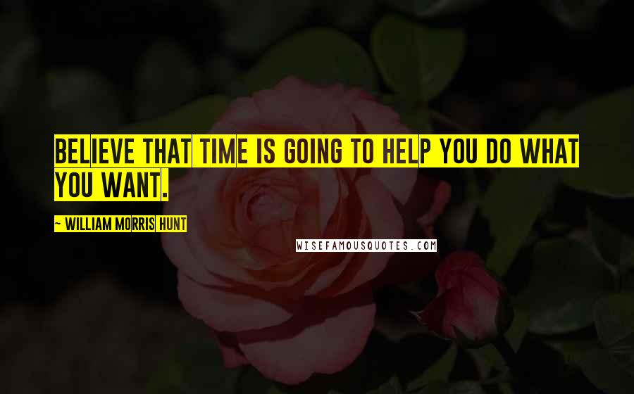 William Morris Hunt Quotes: Believe that time is going to help you do what you want.
